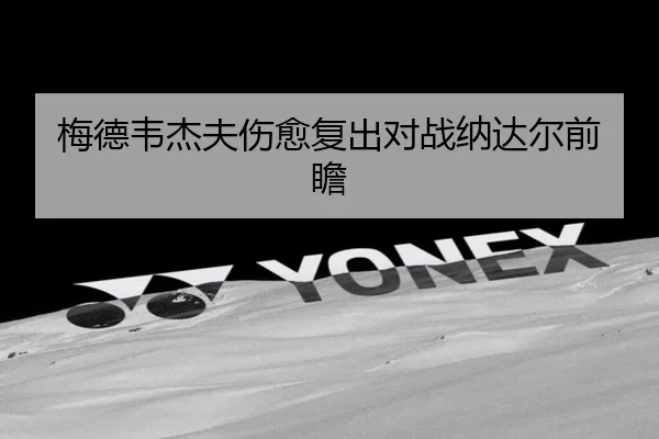梅德韦杰夫伤愈复出对战纳达尔前瞻